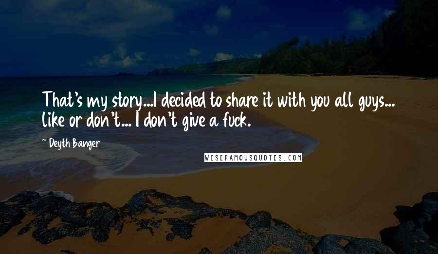 Deyth Banger Quotes: That's my story...I decided to share it with you all guys... like or don't... I don't give a fuck.
