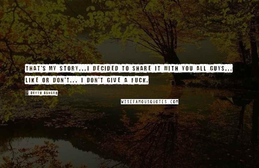 Deyth Banger Quotes: That's my story...I decided to share it with you all guys... like or don't... I don't give a fuck.
