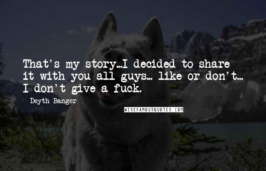 Deyth Banger Quotes: That's my story...I decided to share it with you all guys... like or don't... I don't give a fuck.