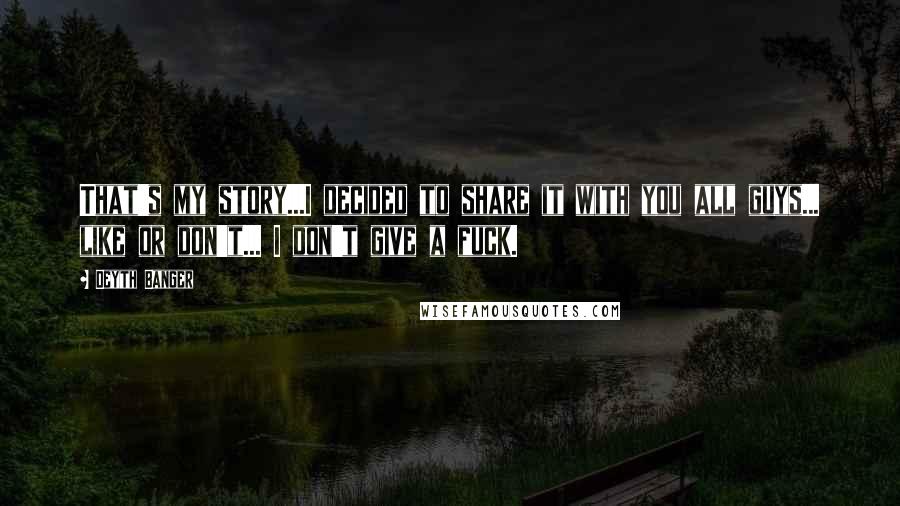 Deyth Banger Quotes: That's my story...I decided to share it with you all guys... like or don't... I don't give a fuck.