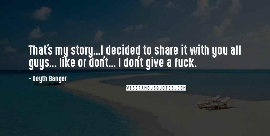 Deyth Banger Quotes: That's my story...I decided to share it with you all guys... like or don't... I don't give a fuck.