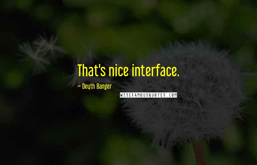 Deyth Banger Quotes: That's nice interface.