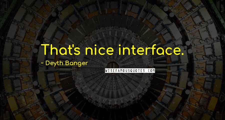 Deyth Banger Quotes: That's nice interface.