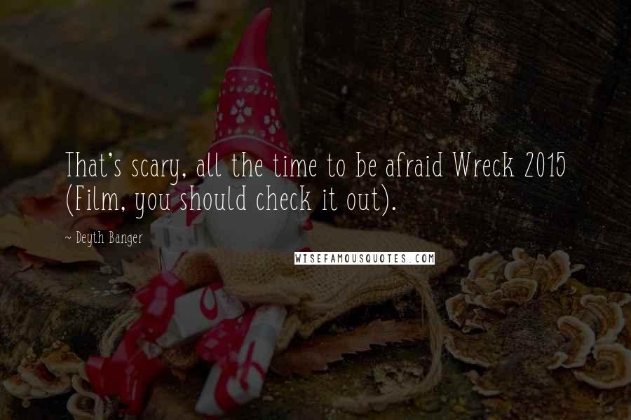 Deyth Banger Quotes: That's scary, all the time to be afraid Wreck 2015 (Film, you should check it out).