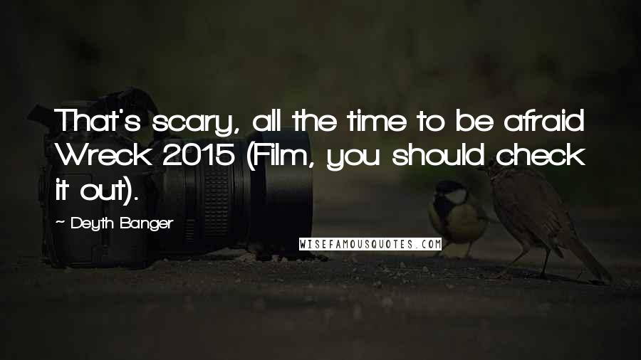 Deyth Banger Quotes: That's scary, all the time to be afraid Wreck 2015 (Film, you should check it out).
