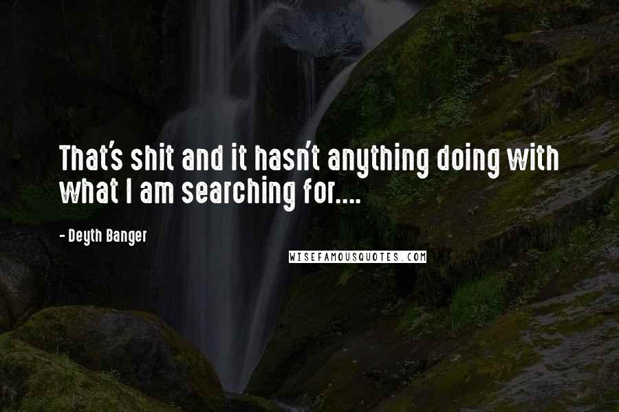 Deyth Banger Quotes: That's shit and it hasn't anything doing with what I am searching for....