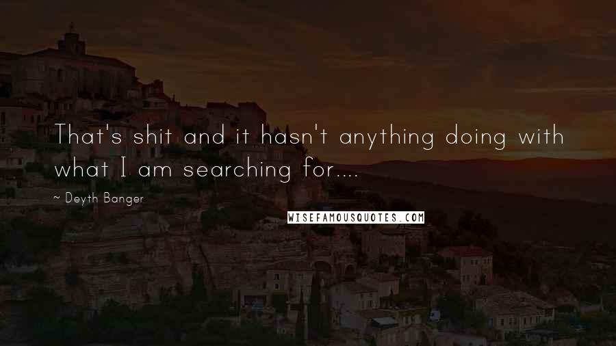 Deyth Banger Quotes: That's shit and it hasn't anything doing with what I am searching for....