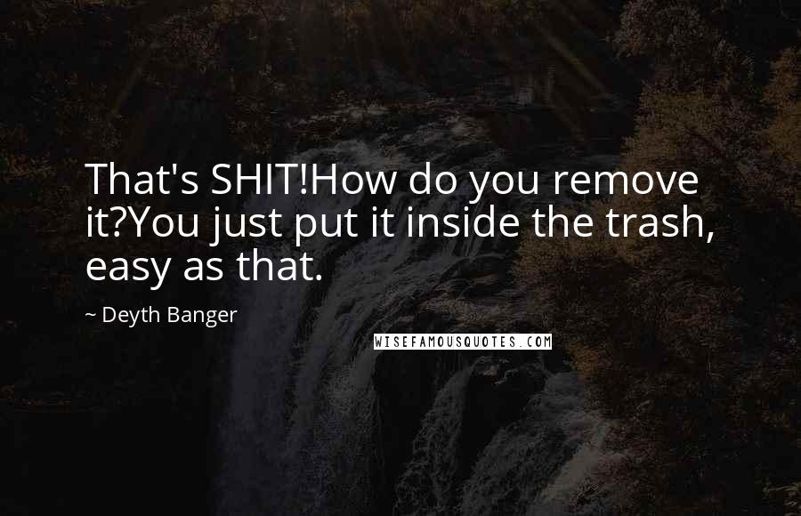 Deyth Banger Quotes: That's SHIT!How do you remove it?You just put it inside the trash, easy as that.