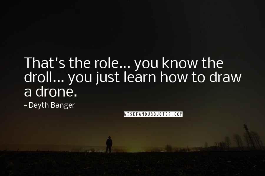 Deyth Banger Quotes: That's the role... you know the droll... you just learn how to draw a drone.