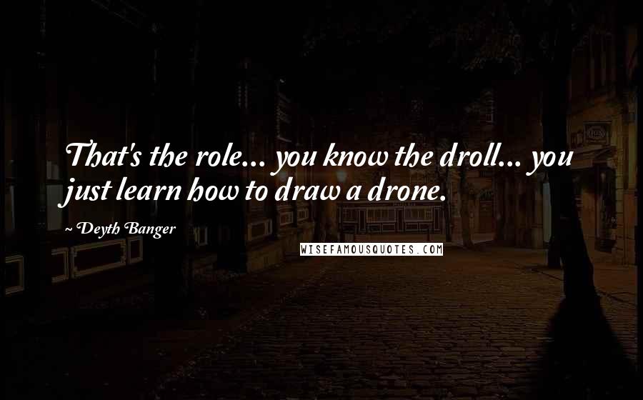 Deyth Banger Quotes: That's the role... you know the droll... you just learn how to draw a drone.