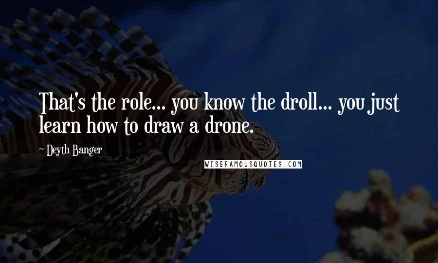 Deyth Banger Quotes: That's the role... you know the droll... you just learn how to draw a drone.