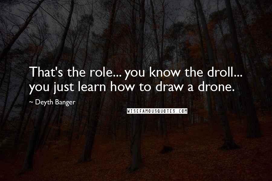 Deyth Banger Quotes: That's the role... you know the droll... you just learn how to draw a drone.