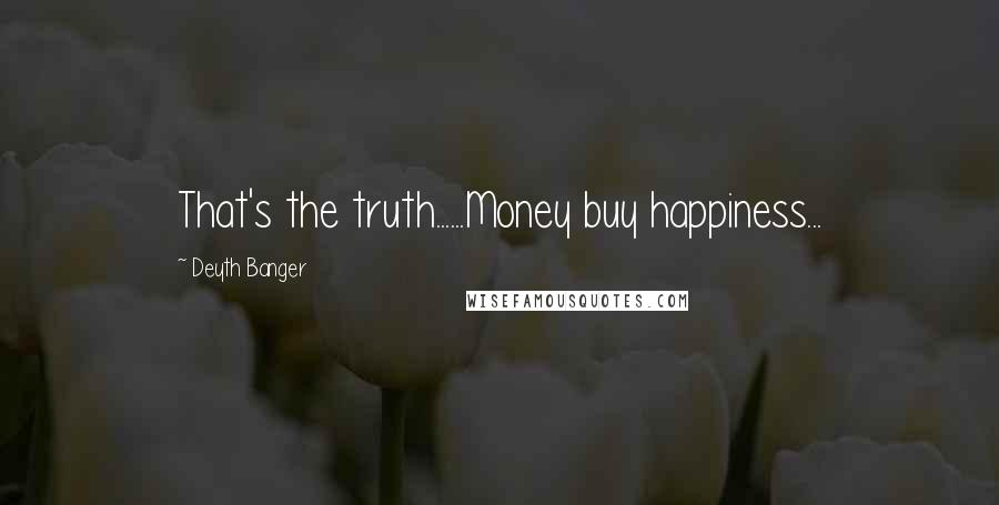 Deyth Banger Quotes: That's the truth......Money buy happiness...