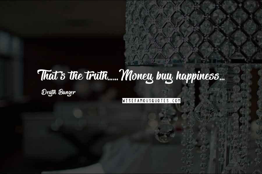 Deyth Banger Quotes: That's the truth......Money buy happiness...