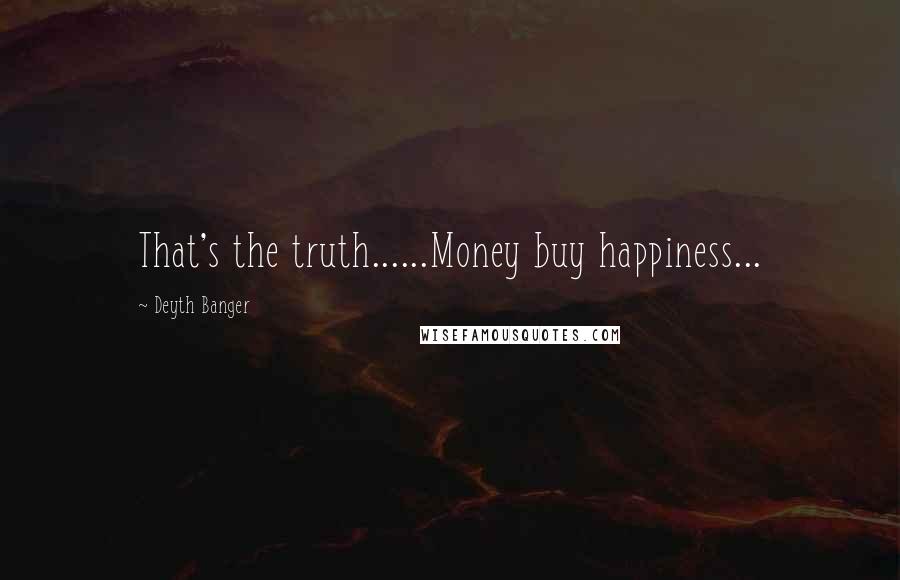 Deyth Banger Quotes: That's the truth......Money buy happiness...