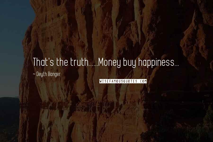 Deyth Banger Quotes: That's the truth......Money buy happiness...