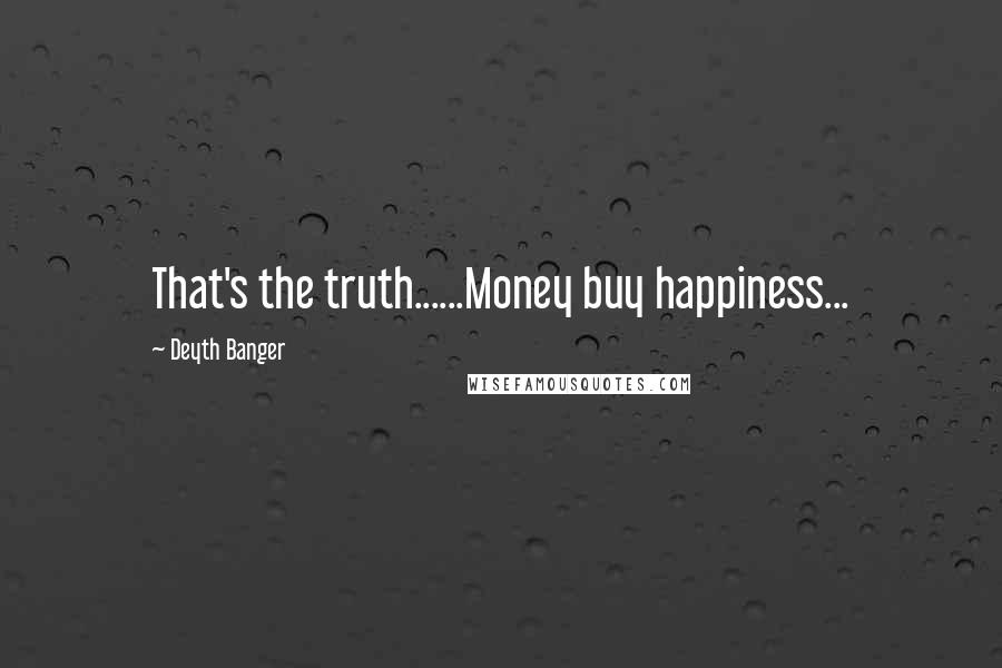 Deyth Banger Quotes: That's the truth......Money buy happiness...