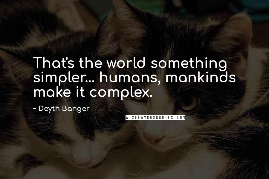 Deyth Banger Quotes: That's the world something simpler... humans, mankinds make it complex.