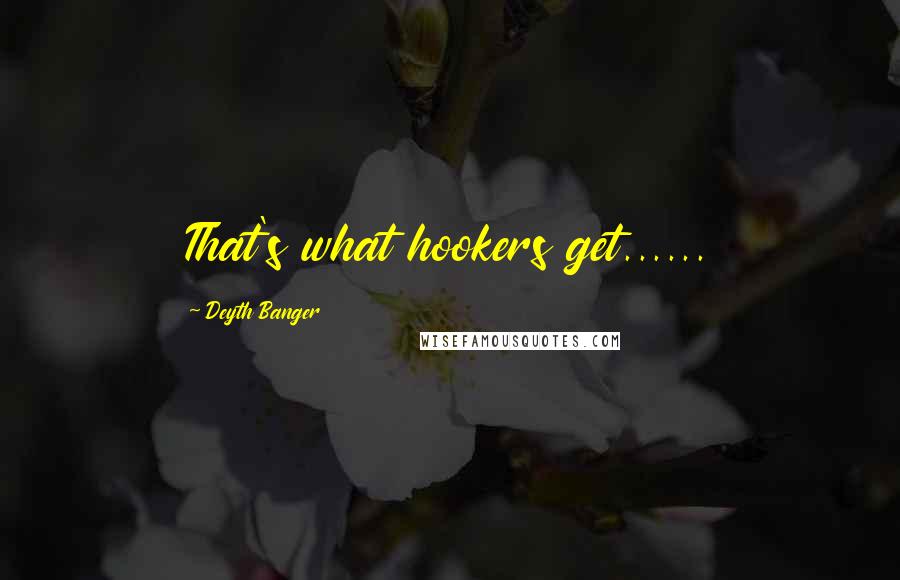 Deyth Banger Quotes: That's what hookers get......