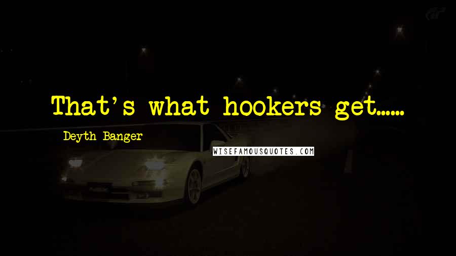 Deyth Banger Quotes: That's what hookers get......