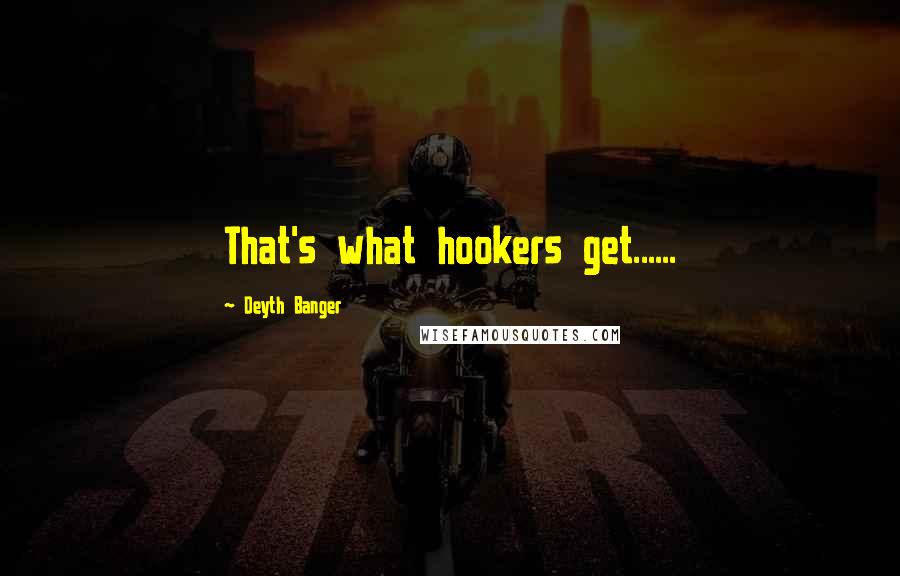 Deyth Banger Quotes: That's what hookers get......