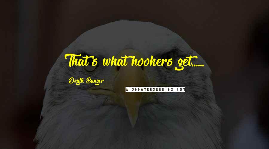 Deyth Banger Quotes: That's what hookers get......