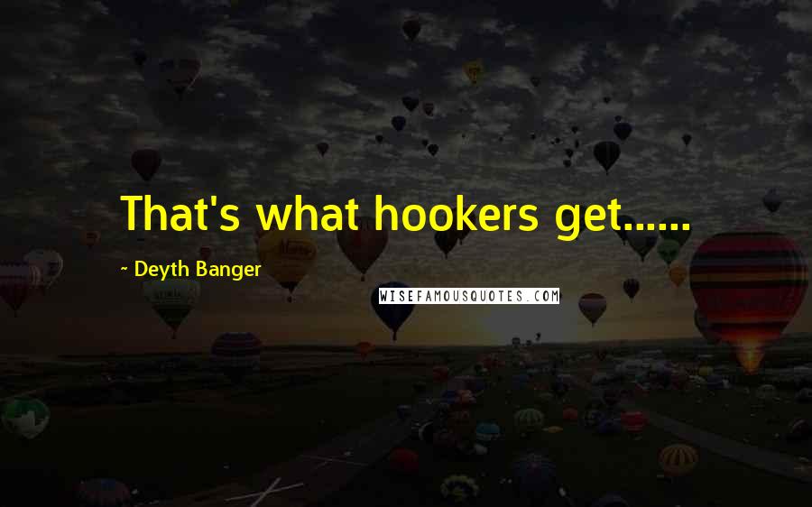 Deyth Banger Quotes: That's what hookers get......