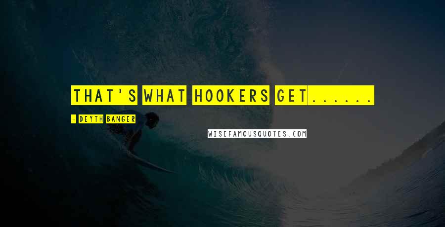 Deyth Banger Quotes: That's what hookers get......