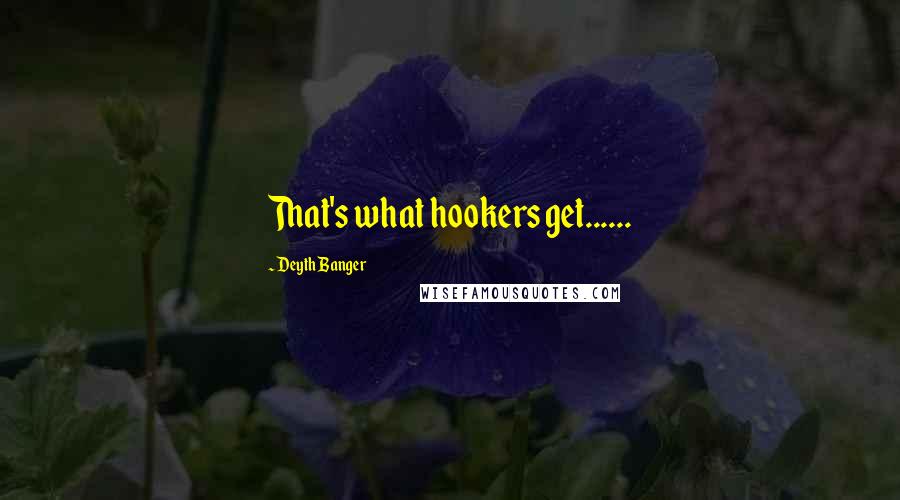 Deyth Banger Quotes: That's what hookers get......