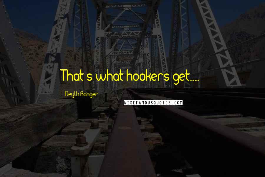 Deyth Banger Quotes: That's what hookers get......