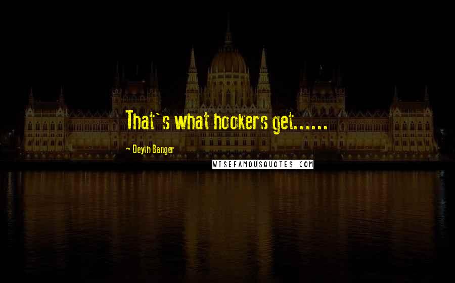 Deyth Banger Quotes: That's what hookers get......