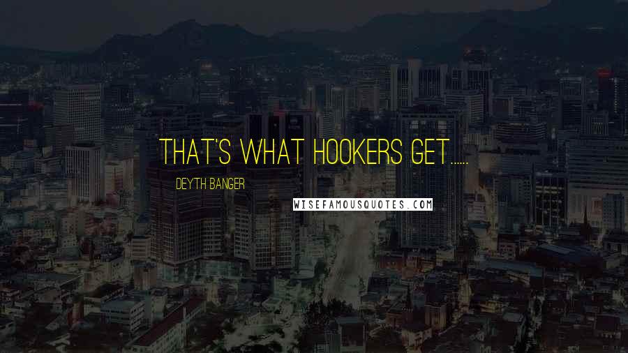 Deyth Banger Quotes: That's what hookers get......