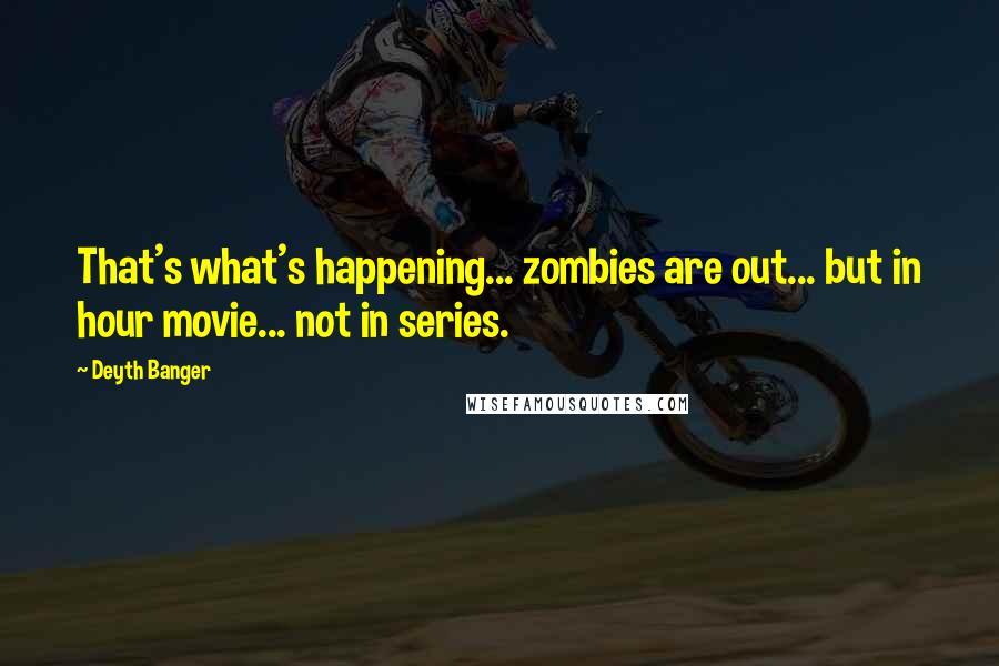 Deyth Banger Quotes: That's what's happening... zombies are out... but in hour movie... not in series.