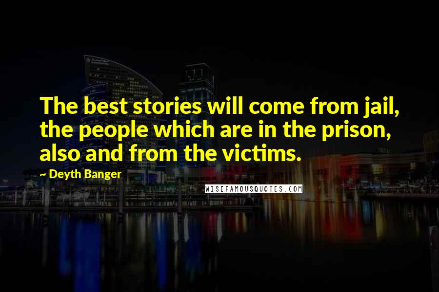 Deyth Banger Quotes: The best stories will come from jail, the people which are in the prison, also and from the victims.