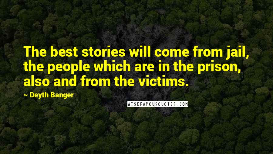 Deyth Banger Quotes: The best stories will come from jail, the people which are in the prison, also and from the victims.