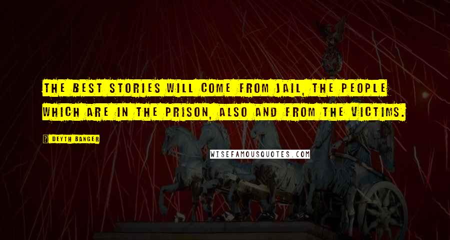 Deyth Banger Quotes: The best stories will come from jail, the people which are in the prison, also and from the victims.