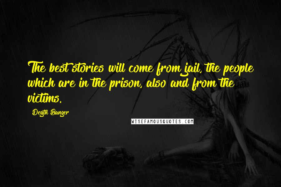 Deyth Banger Quotes: The best stories will come from jail, the people which are in the prison, also and from the victims.