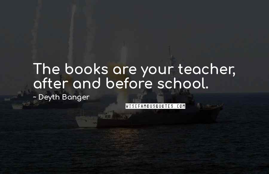 Deyth Banger Quotes: The books are your teacher, after and before school.