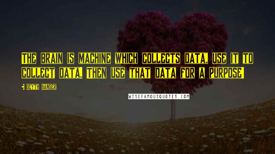 Deyth Banger Quotes: The brain is machine which collects data, use it to collect data. Then use that data for a purpose!