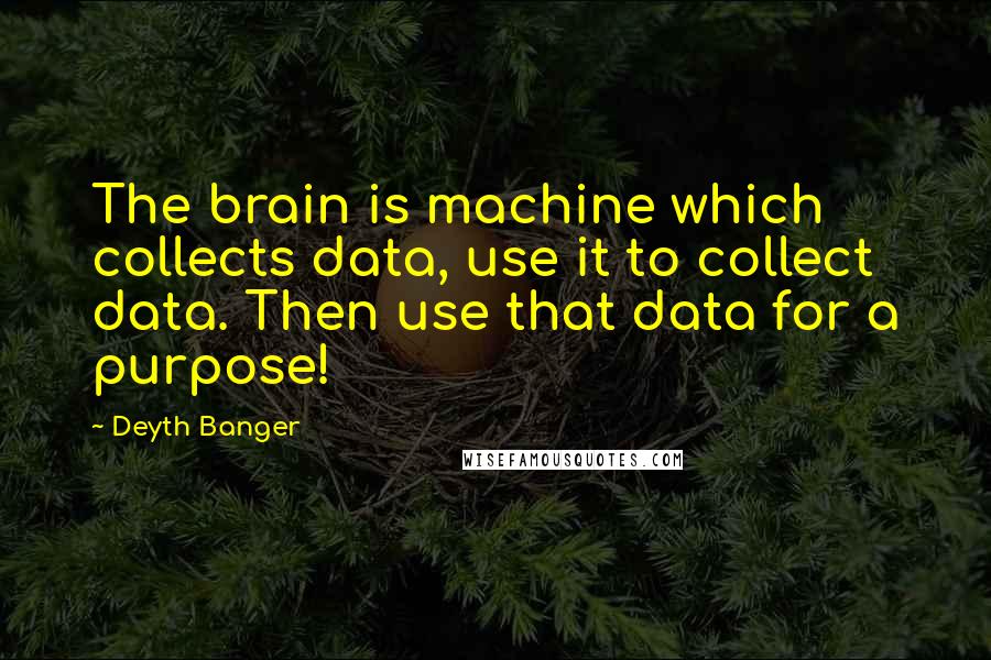 Deyth Banger Quotes: The brain is machine which collects data, use it to collect data. Then use that data for a purpose!