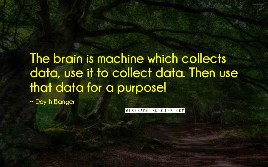 Deyth Banger Quotes: The brain is machine which collects data, use it to collect data. Then use that data for a purpose!