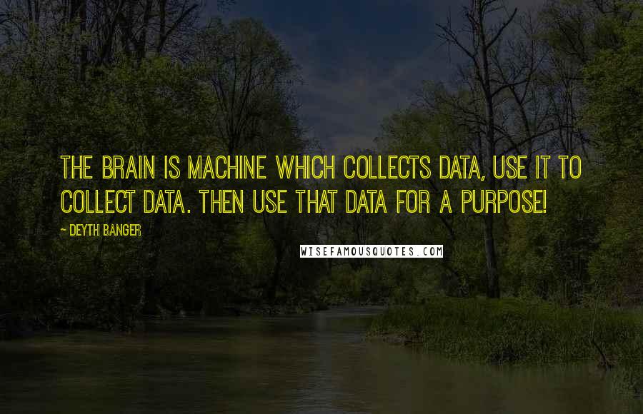 Deyth Banger Quotes: The brain is machine which collects data, use it to collect data. Then use that data for a purpose!
