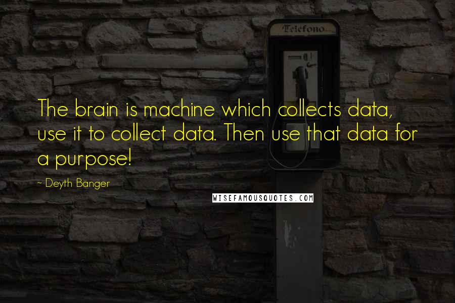 Deyth Banger Quotes: The brain is machine which collects data, use it to collect data. Then use that data for a purpose!