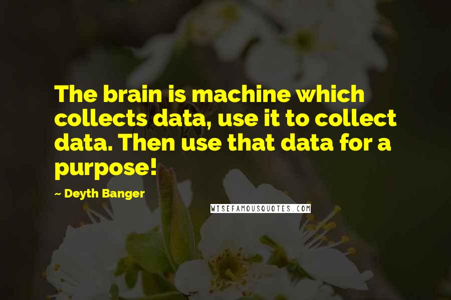 Deyth Banger Quotes: The brain is machine which collects data, use it to collect data. Then use that data for a purpose!