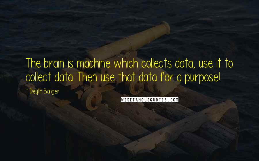 Deyth Banger Quotes: The brain is machine which collects data, use it to collect data. Then use that data for a purpose!