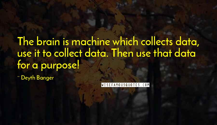 Deyth Banger Quotes: The brain is machine which collects data, use it to collect data. Then use that data for a purpose!