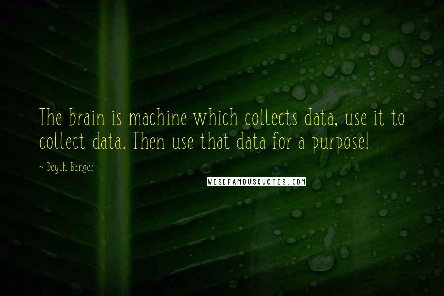 Deyth Banger Quotes: The brain is machine which collects data, use it to collect data. Then use that data for a purpose!