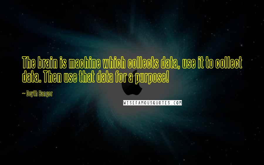 Deyth Banger Quotes: The brain is machine which collects data, use it to collect data. Then use that data for a purpose!