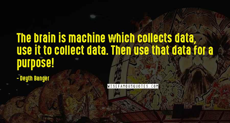 Deyth Banger Quotes: The brain is machine which collects data, use it to collect data. Then use that data for a purpose!