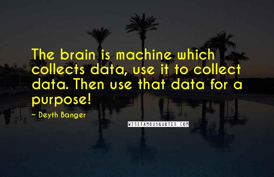 Deyth Banger Quotes: The brain is machine which collects data, use it to collect data. Then use that data for a purpose!